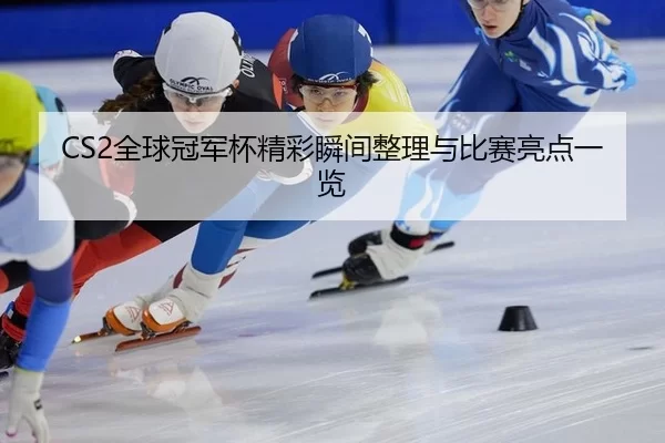 CS2全球冠军杯精彩瞬间整理与比赛亮点一览