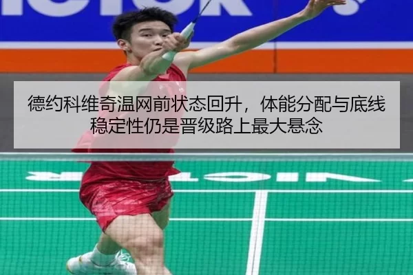 德约科维奇温网前状态回升，体能分配与底线稳定性仍是晋级路上最大悬念
