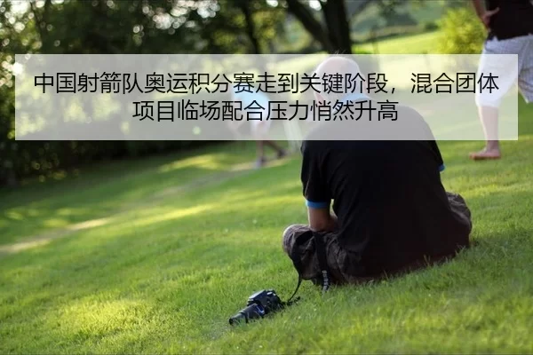 中国射箭队奥运积分赛走到关键阶段，混合团体项目临场配合压力悄然升高